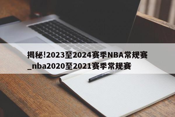 揭秘!2023至2024赛季NBA常规赛_nba2020至2021赛季常规赛