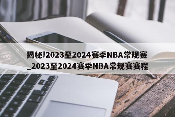 揭秘!2023至2024赛季NBA常规赛_2023至2024赛季NBA常规赛赛程