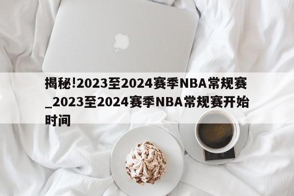 揭秘!2023至2024赛季NBA常规赛_2023至2024赛季NBA常规赛开始时间